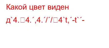 Какой цвет виден д`4.4.,4.//4`t,-t`-